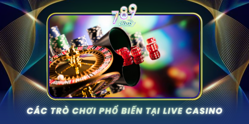 Live Casino 789Club - Trải Nghiệm Sòng Bài Thực Tế 1 Cac Tro Choi Pho Bien Tai Live Casino