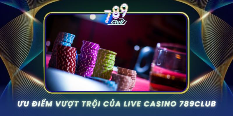 Live Casino 789Club - Trải Nghiệm Sòng Bài Thực Tế 3 Uu Diem Vuot Troi Cua Live Casino 789Club